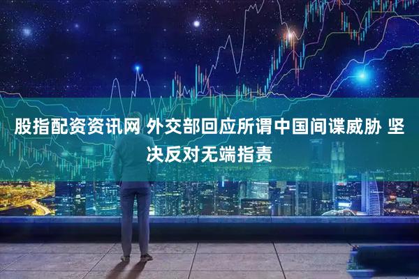 股指配资资讯网 外交部回应所谓中国间谍威胁 坚决反对无端指责