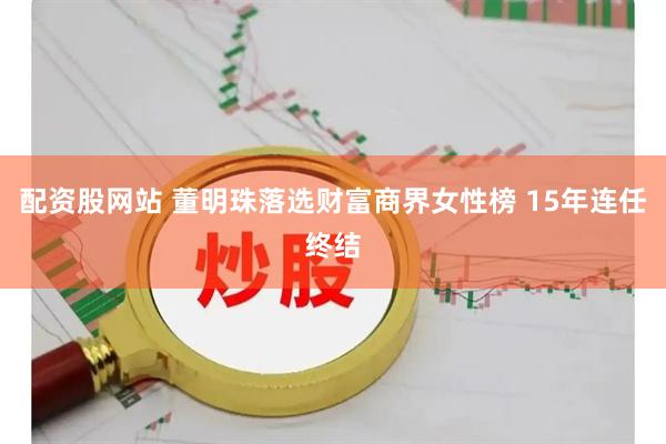 配资股网站 董明珠落选财富商界女性榜 15年连任终结