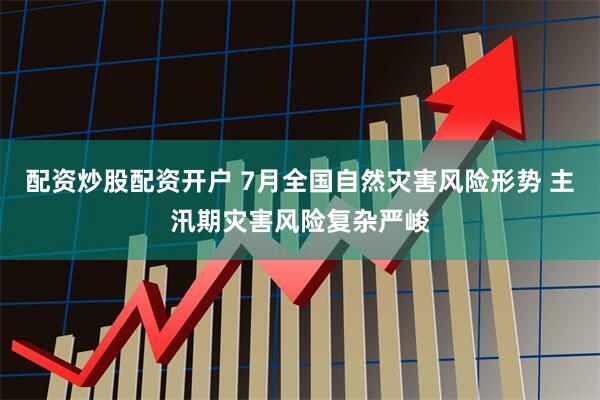 配资炒股配资开户 7月全国自然灾害风险形势 主汛期灾害风险复杂严峻