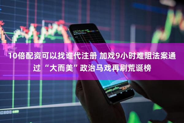 10倍配资可以找谁代注册 加戏9小时难阻法案通过 “大而美”政治马戏再刷荒诞榜