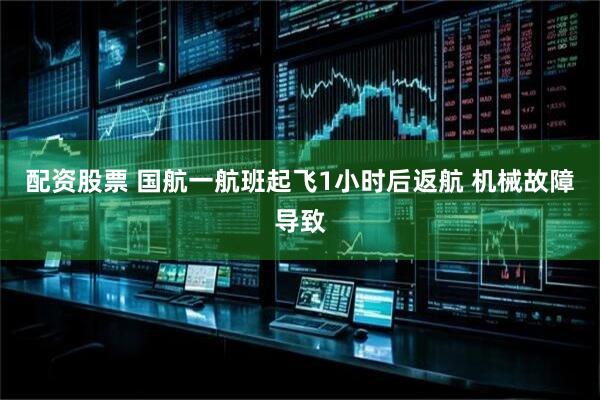 配资股票 国航一航班起飞1小时后返航 机械故障导致