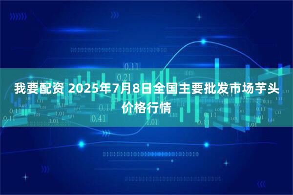 我要配资 2025年7月8日全国主要批发市场芋头价格行情