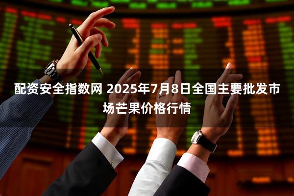 配资安全指数网 2025年7月8日全国主要批发市场芒果价格行情