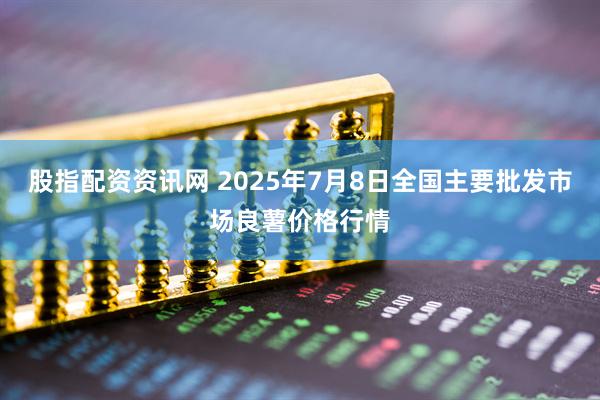 股指配资资讯网 2025年7月8日全国主要批发市场良薯价格行情