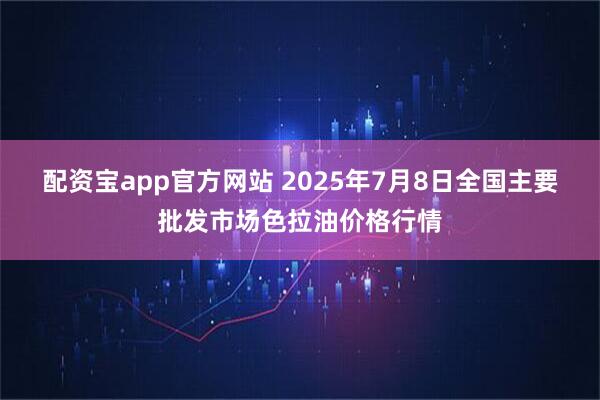 配资宝app官方网站 2025年7月8日全国主要批发市场色拉油价格行情