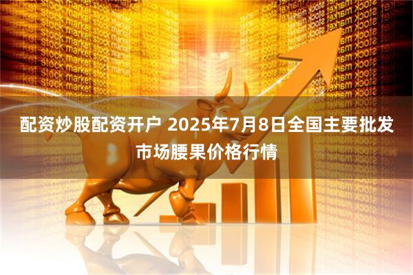 配资炒股配资开户 2025年7月8日全国主要批发市场腰果价格行情