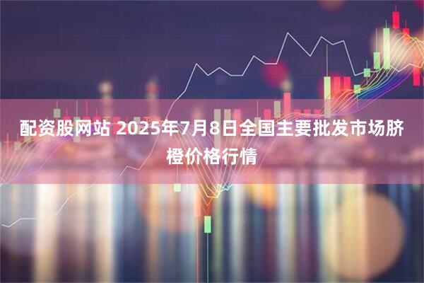 配资股网站 2025年7月8日全国主要批发市场脐橙价格行情