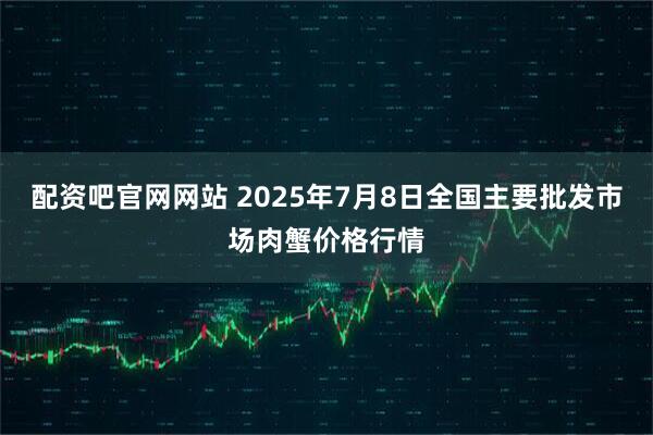 配资吧官网网站 2025年7月8日全国主要批发市场肉蟹价格行情
