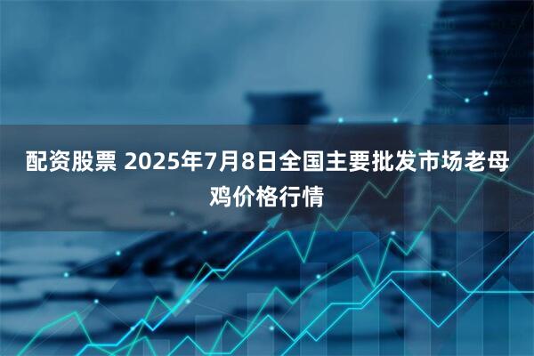 配资股票 2025年7月8日全国主要批发市场老母鸡价格行情