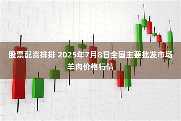股票配资排排 2025年7月8日全国主要批发市场羊肉价格行情
