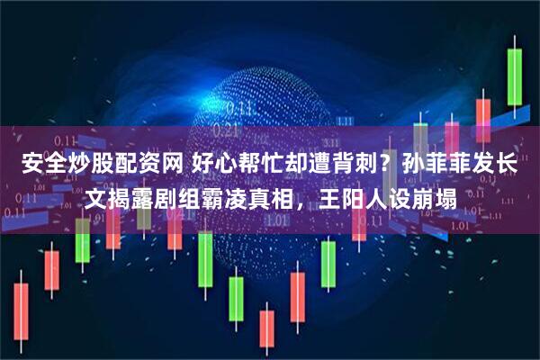 安全炒股配资网 好心帮忙却遭背刺？孙菲菲发长文揭露剧组霸凌真相，王阳人设崩塌
