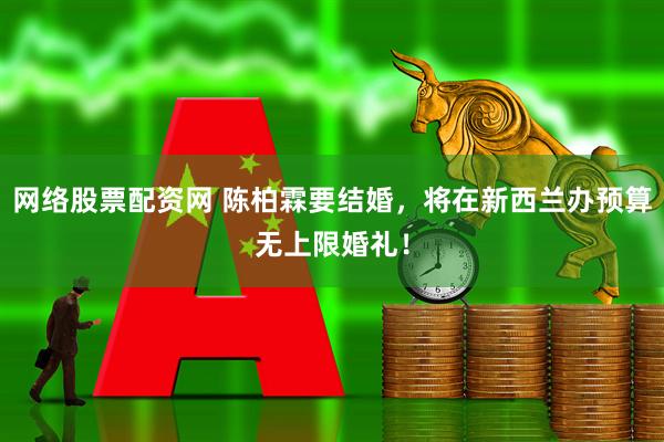 网络股票配资网 陈柏霖要结婚，将在新西兰办预算无上限婚礼！