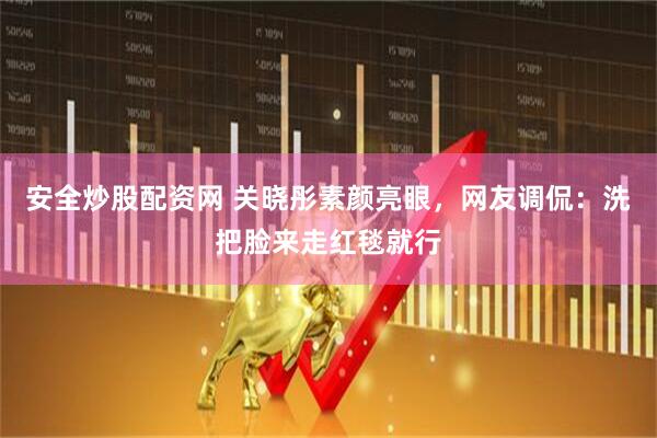 安全炒股配资网 关晓彤素颜亮眼，网友调侃：洗把脸来走红毯就行