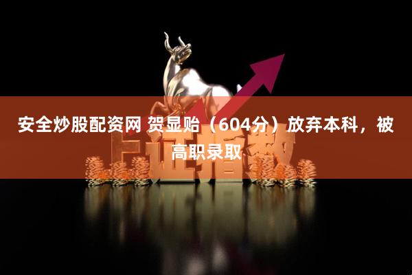 安全炒股配资网 贺显贻（604分）放弃本科，被高职录取