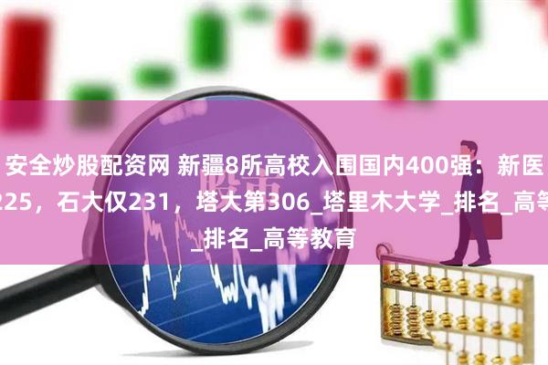 安全炒股配资网 新疆8所高校入围国内400强：新医大第225，石大仅231，塔大第306_塔里木大学_排名_高等教育