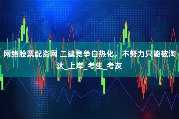 网络股票配资网 二建竞争白热化，不努力只能被淘汰_上岸_考生_考友