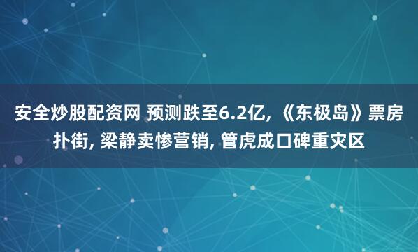 安全炒股配资网 预测跌至6.2亿, 《东极岛》票房扑街, 梁静卖惨营销, 管虎成口碑重灾区