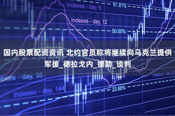 国内股票配资资讯 北约官员称将继续向乌克兰提供军援_德拉戈内_援助_谈判