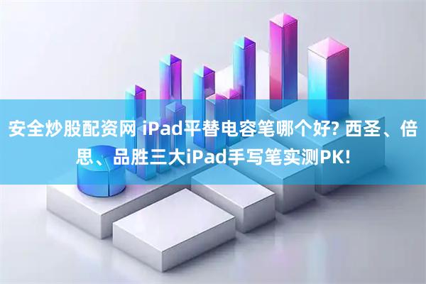 安全炒股配资网 iPad平替电容笔哪个好? 西圣、倍思、品胜三大iPad手写笔实测PK!