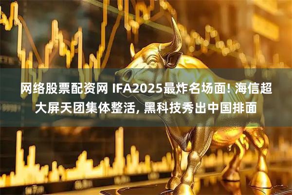 网络股票配资网 IFA2025最炸名场面! 海信超大屏天团集体整活, 黑科技秀出中国排面