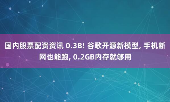 国内股票配资资讯 0.3B! 谷歌开源新模型, 手机断网也能跑, 0.2GB内存就够用