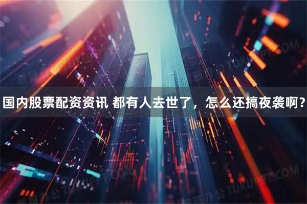 国内股票配资资讯 都有人去世了，怎么还搞夜袭啊？