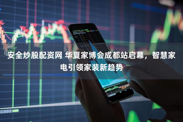 安全炒股配资网 华夏家博会成都站启幕，智慧家电引领家装新趋势