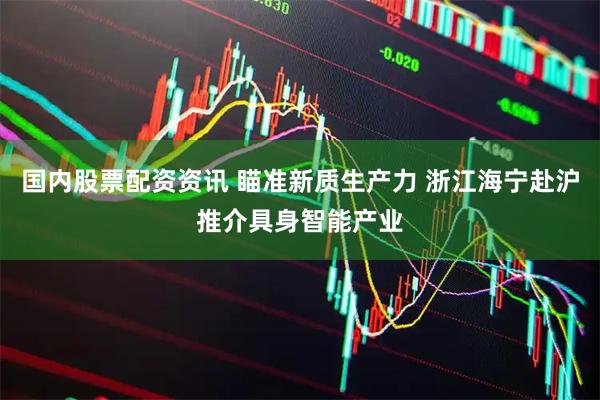 国内股票配资资讯 瞄准新质生产力 浙江海宁赴沪推介具身智能产业