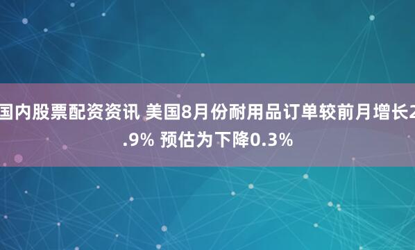 国内股票配资资讯 美国8月份耐用品订单较前月增长2.9% 预估为下降0.3%