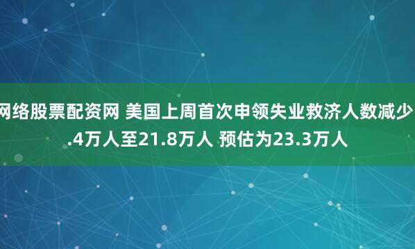 网络股票配资网 美国上周首次申领失业救济人数减少1.4万人至21.8万人 预估为23.3万人