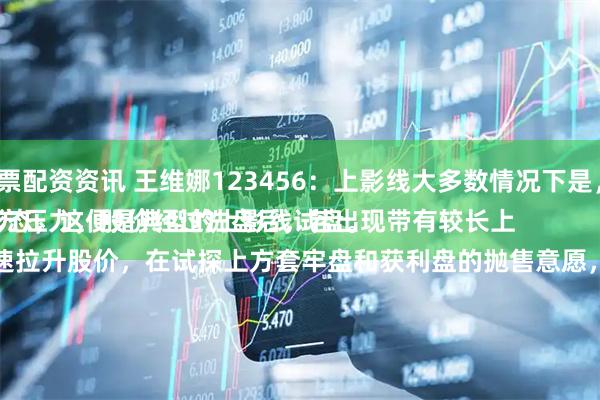 国内股票配资资讯 王维娜123456：上影线大多数情况下是，试盘。
探测上方压力，股价经过洗盘后，若出现带有较长上影线的K线形态，这便是典型的上影线试盘。
主力通过快速拉升股价，在试探上方套牢盘和获利盘的抛售意愿，看是否有资