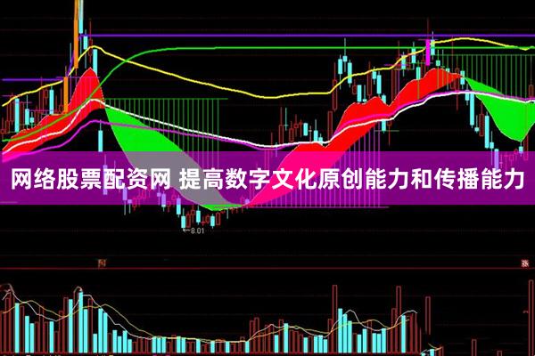 网络股票配资网 提高数字文化原创能力和传播能力