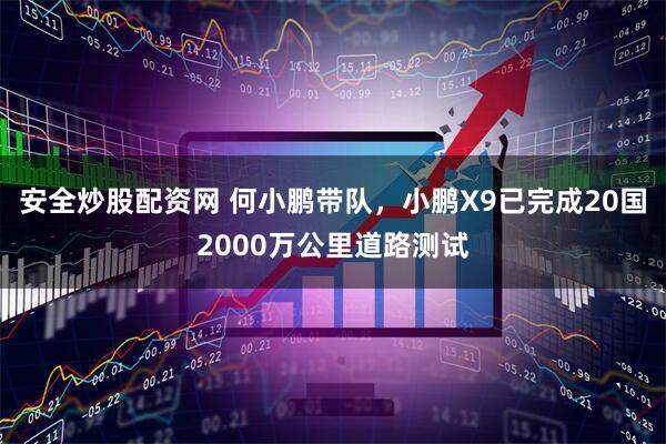 安全炒股配资网 何小鹏带队，小鹏X9已完成20国2000万公里道路测试