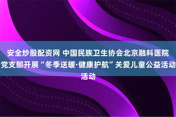 安全炒股配资网 中国民族卫生协会北京融科医院党支部开展“冬季送暖·健康护航”关爱儿童公益活动